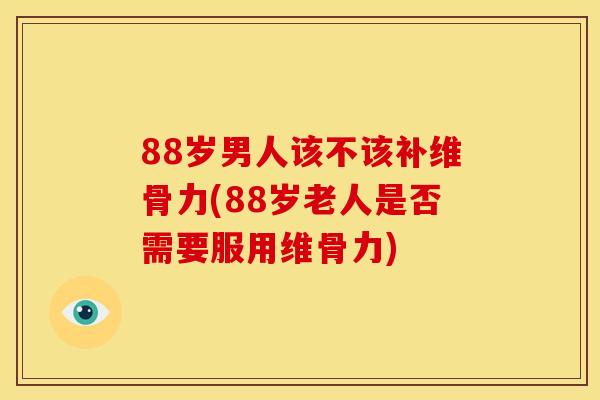 88岁男人该不该补维骨力(88岁老人是否需要服用维骨力) 88岁男人该不该补维骨力(88岁老人是否需要服用维骨力)