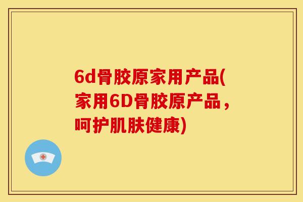6d骨胶原家用产品(家用6D骨胶原产品,呵护健康) 6d骨胶原家用产品(家用6D骨胶原产品,呵护健康)