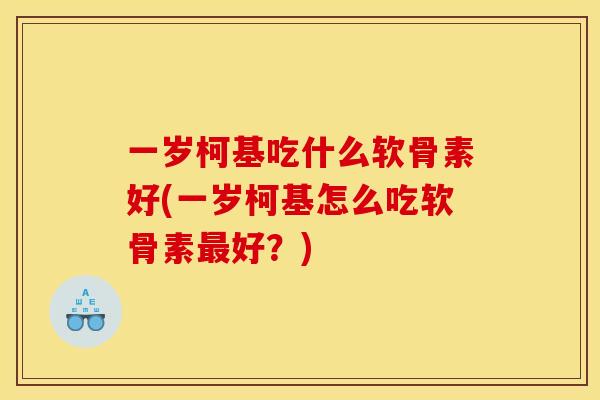 一岁柯基吃什么软骨素好(一岁柯基怎么吃软骨素好？)