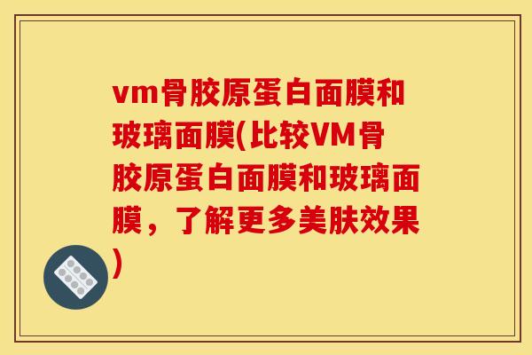 vm骨胶原蛋白面膜和玻璃面膜(比较VM骨胶原蛋白面膜和玻璃面膜，了解更多美肤效果)