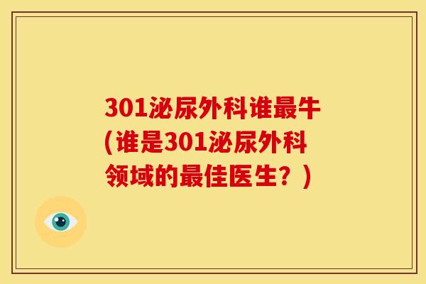301泌尿外科谁牛(谁是301泌尿外科领域的佳医生？)