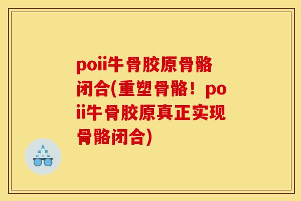 poii牛骨胶原骨骼闭合(重塑骨骼!poii牛骨胶原真正实现骨骼闭合) poii牛骨胶原骨骼闭合(重塑骨骼!poii牛骨胶原真正实现骨骼闭合)