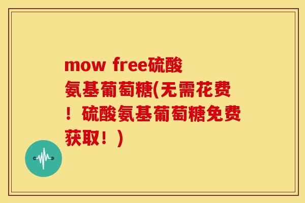 mow free硫酸氨基葡萄糖(无需花费！硫酸氨基葡萄糖免费获取！)