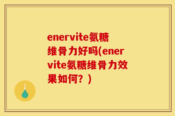 enervite氨糖维骨力好吗(enervite氨糖维骨力效果如何?) enervite氨糖维骨力好吗(enervite氨糖维骨力效果如何?)