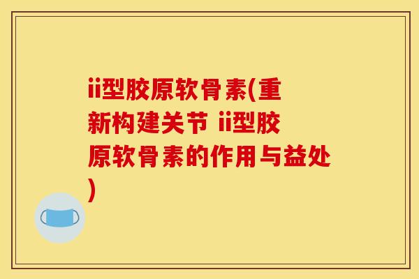 ii型胶原软骨素(重新构建关节 ii型胶原软骨素的作用与益处) ii型胶原软骨素(重新构建关节 ii型胶原软骨素的作用与益处)