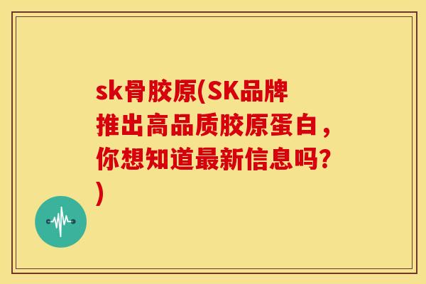 sk骨胶原(SK品牌推出高品质胶原蛋白,你想知道新信息吗?) sk骨胶原(SK品牌推出高品质胶原蛋白,你想知道新信息吗?)