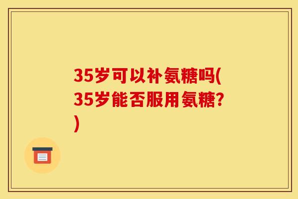 35岁可以补氨糖吗(35岁能否服用氨糖？)