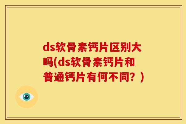 ds软骨素钙片区别大吗(ds软骨素钙片和普通钙片有何不同?) ds软骨素钙片区别大吗(ds软骨素钙片和普通钙片有何不同?)