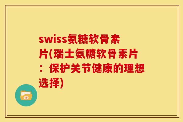 swiss氨糖软骨素片(瑞士氨糖软骨素片:保护关节健康的理想选择) swiss氨糖软骨素片(瑞士氨糖软骨素片:保护关节健康的理想选择)