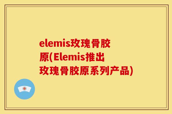 elemis玫瑰骨胶原(Elemis推出玫瑰骨胶原系列产品)