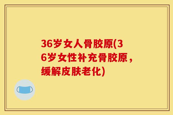 36岁女人骨胶原(36岁女性补充骨胶原,缓解老化) 36岁女人骨胶原(36岁女性补充骨胶原,缓解老化)