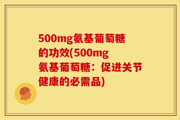 500mg氨基葡萄糖的功效(500mg 氨基葡萄糖:促进关节健康的必需品) 500mg氨基葡萄糖的功效(500mg 氨基葡萄糖:促进关节健康的必需品)