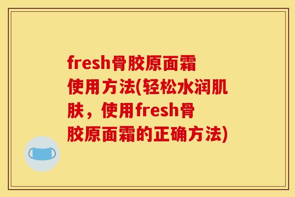 fresh骨胶原面霜使用方法(轻松水润,使用fresh骨胶原面霜的正确方法) fresh骨胶原面霜使用方法(轻松水润,使用fresh骨胶原面霜的正确方法)