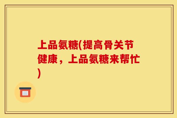 上品氨糖(提高骨关节健康,上品氨糖来帮忙) 上品氨糖(提高骨关节健康,上品氨糖来帮忙)