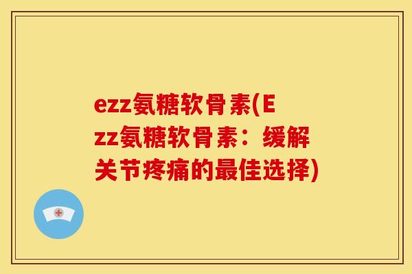 ezz氨糖软骨素(Ezz氨糖软骨素：缓解关节的佳选择)