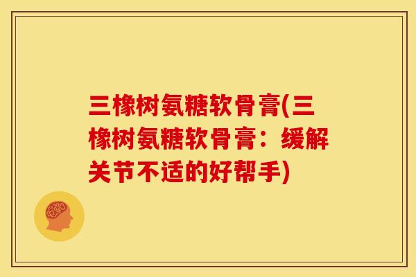 三橡树氨糖软骨膏(三橡树氨糖软骨膏:缓解关节不适的好帮手) 三橡树氨糖软骨膏(三橡树氨糖软骨膏:缓解关节不适的好帮手)