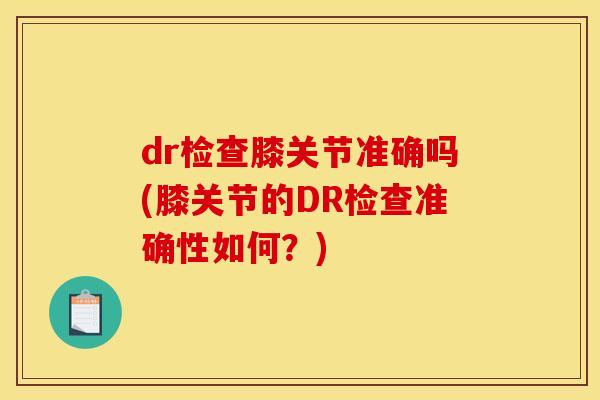 dr检查膝关节准确吗(膝关节的DR检查准确性如何?) dr检查膝关节准确吗(膝关节的DR检查准确性如何?)