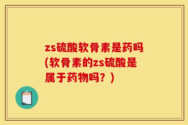 zs硫酸软骨素是药吗(软骨素的zs硫酸是属于吗?) zs硫酸软骨素是药吗(软骨素的zs硫酸是属于吗?)