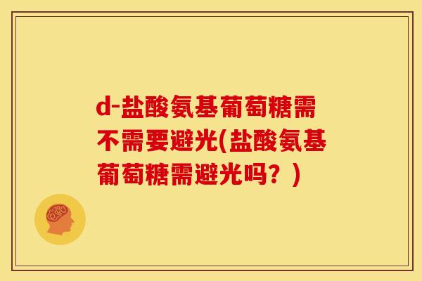 d-盐酸氨基葡萄糖需不需要避光(盐酸氨基葡萄糖需避光吗？)