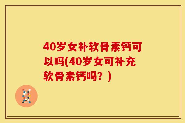 40岁女补软骨素钙可以吗(40岁女可补充软骨素钙吗?) 40岁女补软骨素钙可以吗(40岁女可补充软骨素钙吗?)