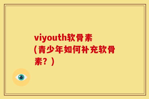 viyouth软骨素(青少年如何补充软骨素?) viyouth软骨素(青少年如何补充软骨素?)