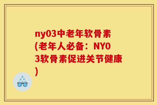 ny03中老年软骨素(老年人必备:NY03软骨素促进关节健康) ny03中老年软骨素(老年人必备:NY03软骨素促进关节健康)
