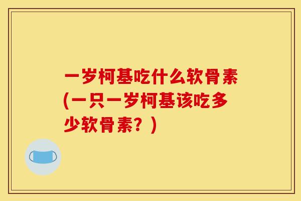 一岁柯基吃什么软骨素(一只一岁柯基该吃多少软骨素?) 一岁柯基吃什么软骨素(一只一岁柯基该吃多少软骨素?)