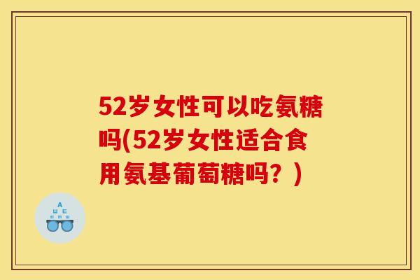 52岁女性可以吃氨糖吗(52岁女性适合食用氨基葡萄糖吗?) 52岁女性可以吃氨糖吗(52岁女性适合食用氨基葡萄糖吗?)