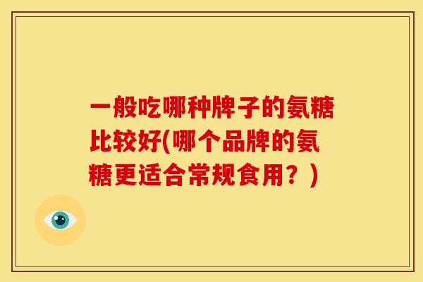 一般吃哪种牌子的氨糖比较好(哪个品牌的氨糖更适合常规食用？)