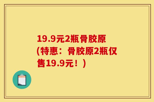19.9元2瓶骨胶原(特惠：骨胶原2瓶仅售19.9元！)