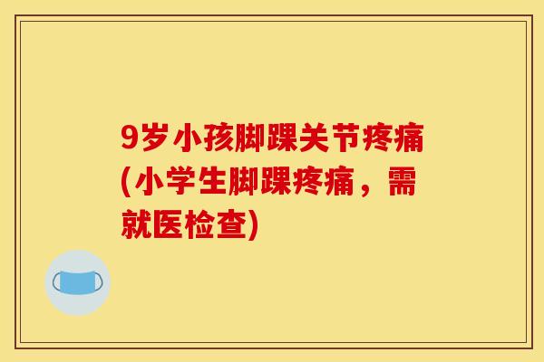 9岁小孩脚踝关节(小学生脚踝，需就医检查)