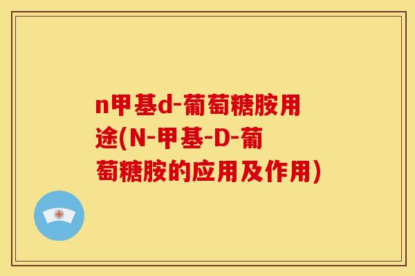 n甲基d-葡萄糖胺用途(N-甲基-D-葡萄糖胺的应用及作用)