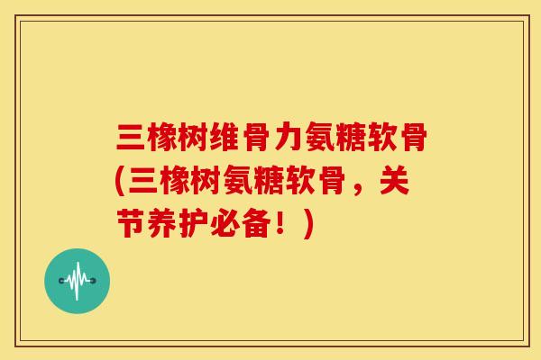 三橡树维骨力氨糖软骨(三橡树氨糖软骨,关节养护必备!) 三橡树维骨力氨糖软骨(三橡树氨糖软骨,关节养护必备!)