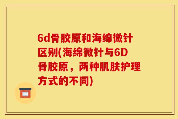 6d骨胶原和海绵微针区别(海绵微针与6D骨胶原,两种护理方式的不同) 6d骨胶原和海绵微针区别(海绵微针与6D骨胶原,两种护理方式的不同)