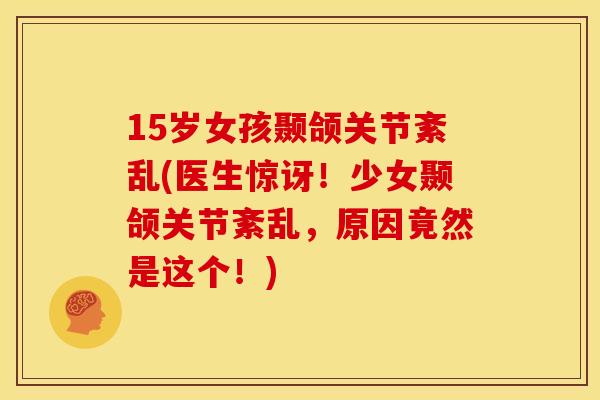 15岁女孩颞颌关节紊乱(医生惊讶！少女颞颌关节紊乱，原因竟然是这个！)