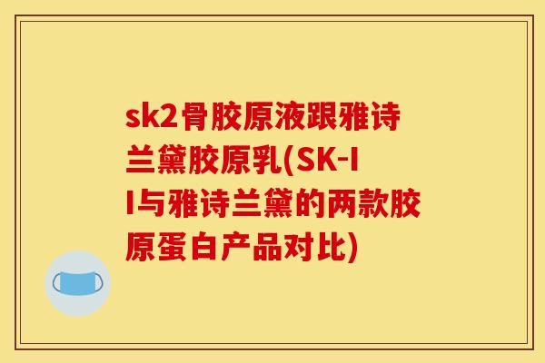 sk2骨胶原液跟雅诗兰黛胶原乳(SK-II与雅诗兰黛的两款胶原蛋白产品对比)