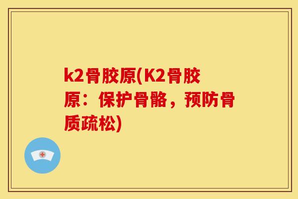 k2骨胶原(K2骨胶原:保护骨骼,) k2骨胶原(K2骨胶原:保护骨骼,)