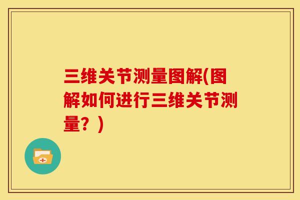 三维关节测量图解(图解如何进行三维关节测量?) 三维关节测量图解(图解如何进行三维关节测量?)