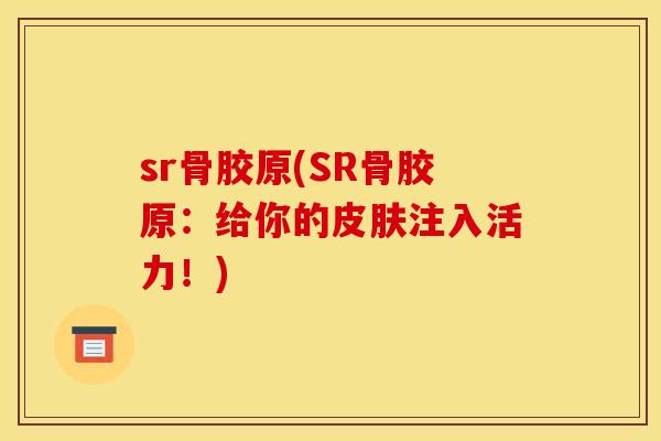 sr骨胶原(SR骨胶原:给你的注入活力!) sr骨胶原(SR骨胶原:给你的注入活力!)