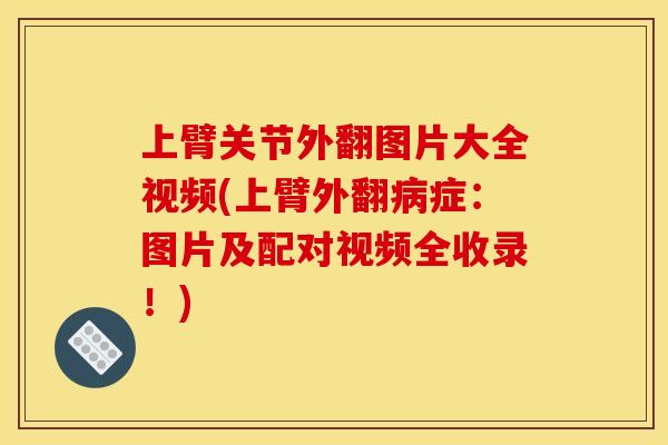 上臂关节外翻图片大全视频(上臂外翻症:图片及配对视频全收录!) 上臂关节外翻图片大全视频(上臂外翻症:图片及配对视频全收录!)