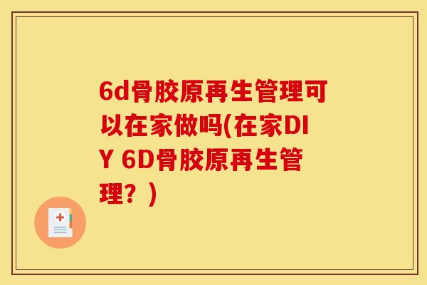 6d骨胶原再生管理可以在家做吗(在家DIY 6D骨胶原再生管理?) 6d骨胶原再生管理可以在家做吗(在家DIY 6D骨胶原再生管理?)