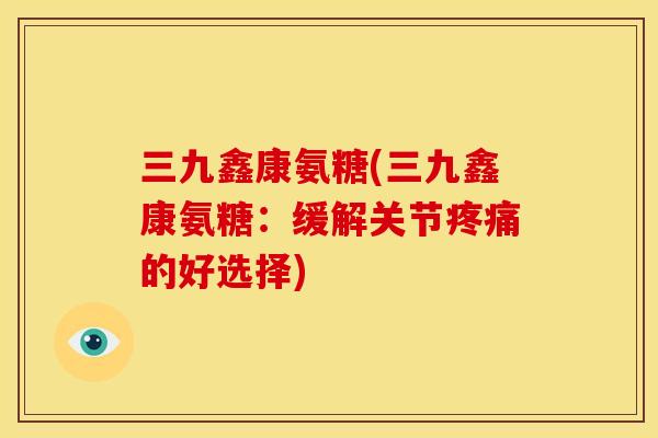 三九鑫康氨糖(三九鑫康氨糖：缓解关节的好选择)