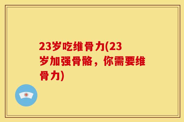 23岁吃维骨力(23岁加强骨骼，你需要维骨力)