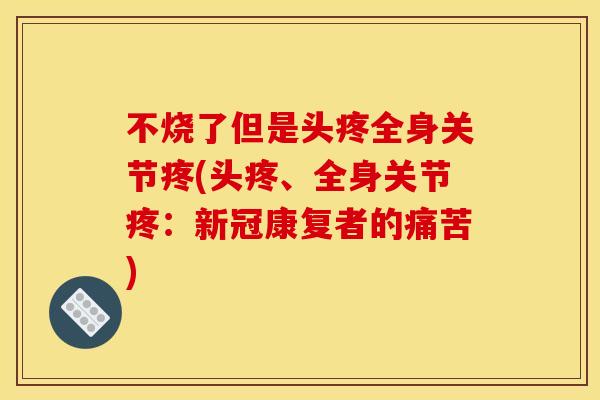 不烧了但是头疼全身关节疼(头疼、全身关节疼:新冠康复者的痛苦) 不烧了但是头疼全身关节疼(头疼、全身关节疼:新冠康复者的痛苦)