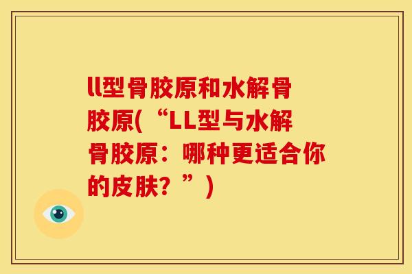 ll型骨胶原和水解骨胶原(“LL型与水解骨胶原:哪种更适合你的?”) ll型骨胶原和水解骨胶原(“LL型与水解骨胶原:哪种更适合你的?”)