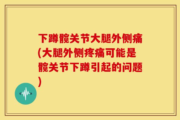 下蹲髋关节大腿外侧痛(大腿外侧可能是髋关节下蹲引起的问题) 下蹲髋关节大腿外侧痛(大腿外侧可能是髋关节下蹲引起的问题)