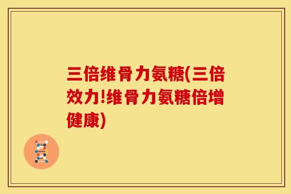 三倍维骨力氨糖(三倍效力!维骨力氨糖倍增健康)