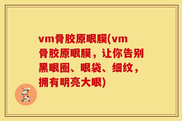 vm骨胶原眼膜(vm骨胶原眼膜，让你告别黑眼圈、眼袋、细纹，拥有明亮大眼)