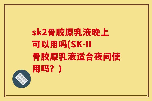 sk2骨胶原乳液晚上可以用吗(SK-II骨胶原乳液适合夜间使用吗?) sk2骨胶原乳液晚上可以用吗(SK-II骨胶原乳液适合夜间使用吗?)