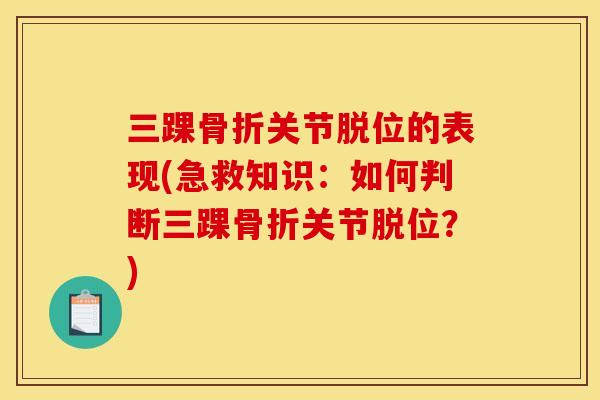 三踝关节脱位的表现(急救知识:如何判断三踝关节脱位?) 三踝关节脱位的表现(急救知识:如何判断三踝关节脱位?)